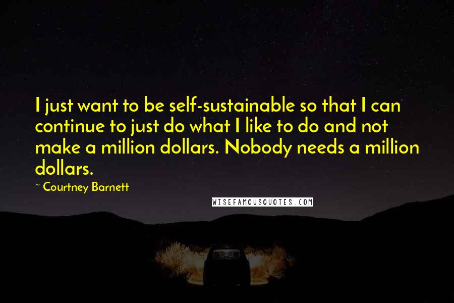 Courtney Barnett Quotes: I just want to be self-sustainable so that I can continue to just do what I like to do and not make a million dollars. Nobody needs a million dollars.
