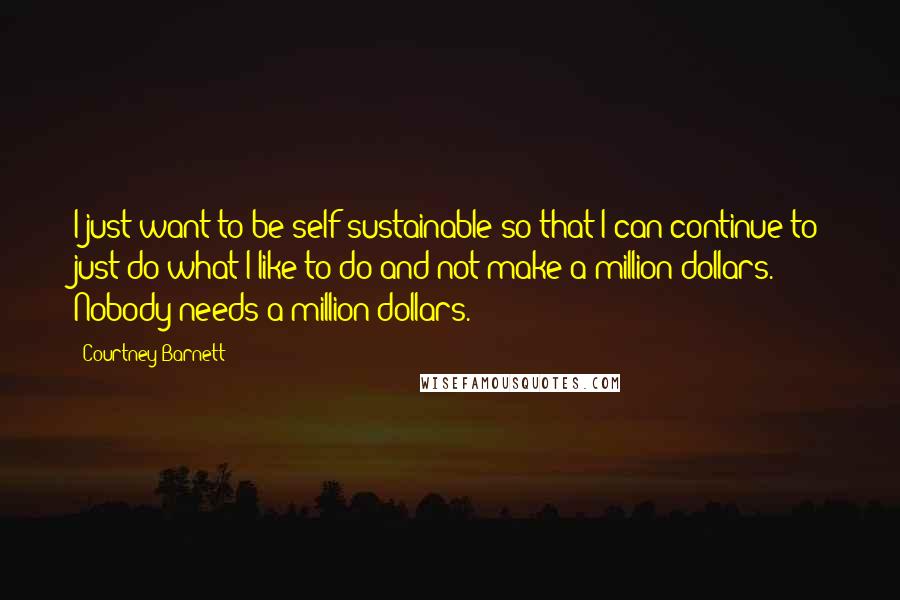 Courtney Barnett Quotes: I just want to be self-sustainable so that I can continue to just do what I like to do and not make a million dollars. Nobody needs a million dollars.