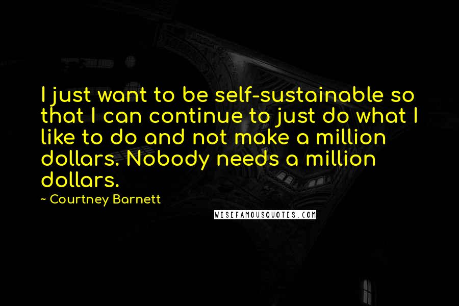 Courtney Barnett Quotes: I just want to be self-sustainable so that I can continue to just do what I like to do and not make a million dollars. Nobody needs a million dollars.