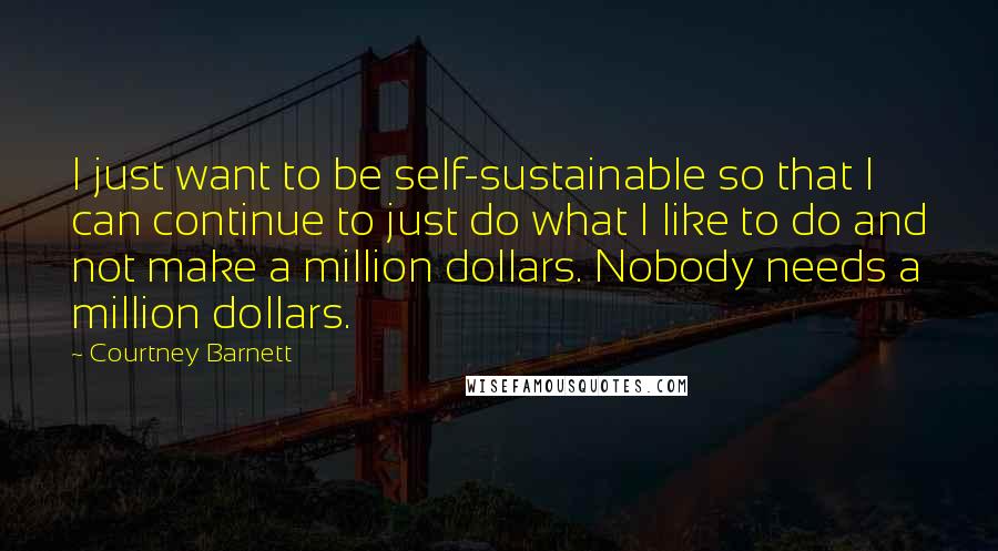 Courtney Barnett Quotes: I just want to be self-sustainable so that I can continue to just do what I like to do and not make a million dollars. Nobody needs a million dollars.