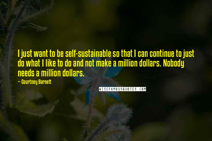 Courtney Barnett Quotes: I just want to be self-sustainable so that I can continue to just do what I like to do and not make a million dollars. Nobody needs a million dollars.