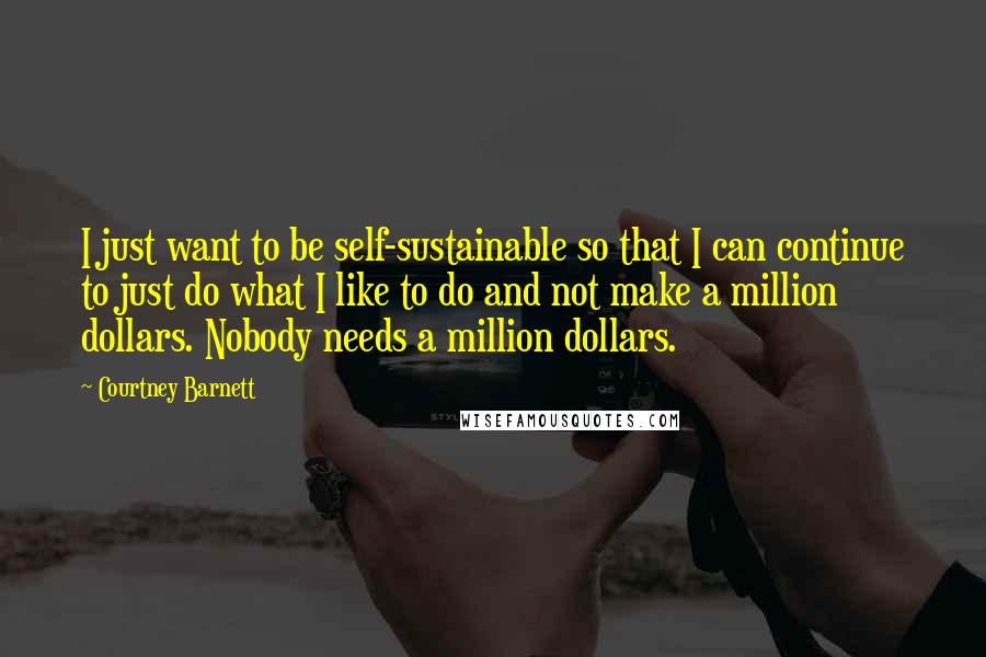 Courtney Barnett Quotes: I just want to be self-sustainable so that I can continue to just do what I like to do and not make a million dollars. Nobody needs a million dollars.