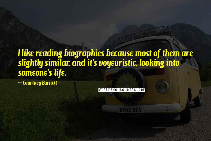 Courtney Barnett Quotes: I like reading biographies because most of them are slightly similar, and it's voyeuristic, looking into someone's life.
