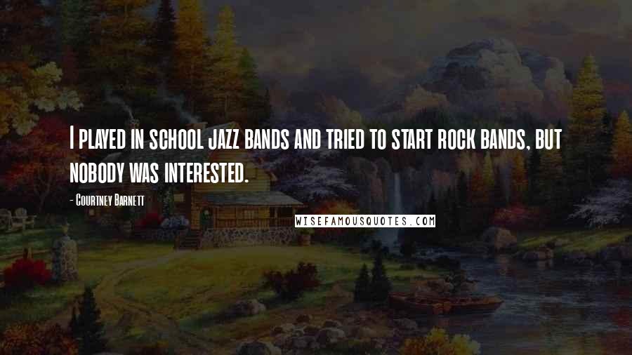 Courtney Barnett Quotes: I played in school jazz bands and tried to start rock bands, but nobody was interested.