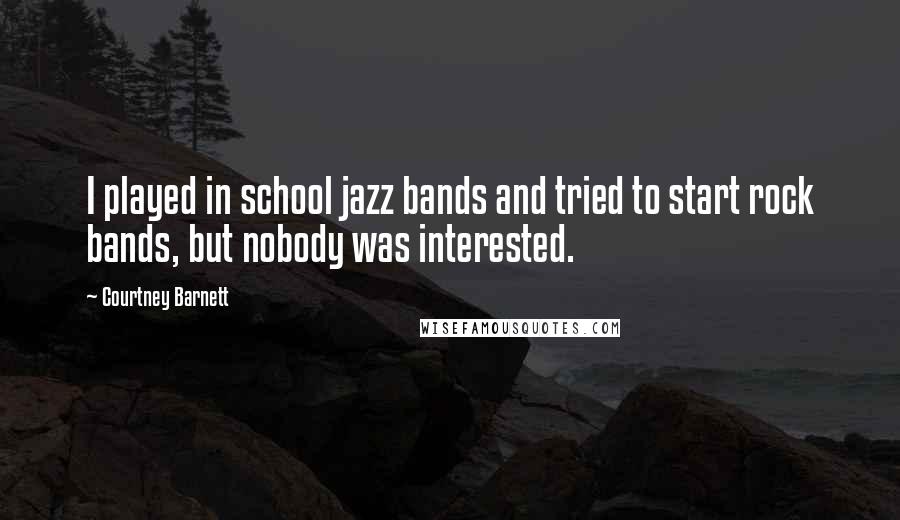 Courtney Barnett Quotes: I played in school jazz bands and tried to start rock bands, but nobody was interested.