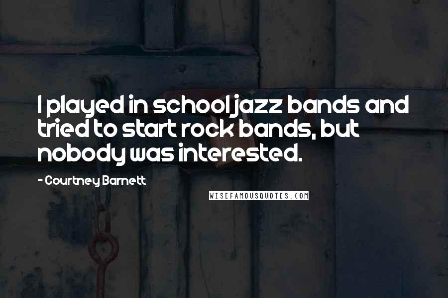 Courtney Barnett Quotes: I played in school jazz bands and tried to start rock bands, but nobody was interested.