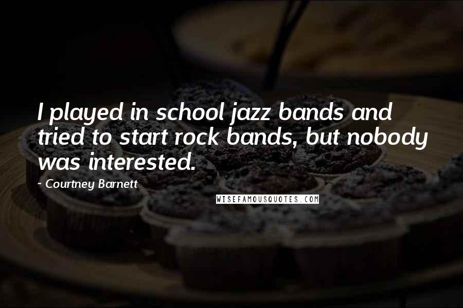 Courtney Barnett Quotes: I played in school jazz bands and tried to start rock bands, but nobody was interested.