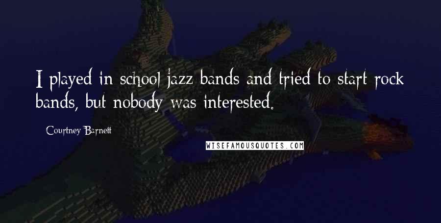 Courtney Barnett Quotes: I played in school jazz bands and tried to start rock bands, but nobody was interested.