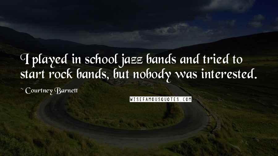Courtney Barnett Quotes: I played in school jazz bands and tried to start rock bands, but nobody was interested.