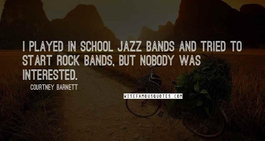 Courtney Barnett Quotes: I played in school jazz bands and tried to start rock bands, but nobody was interested.