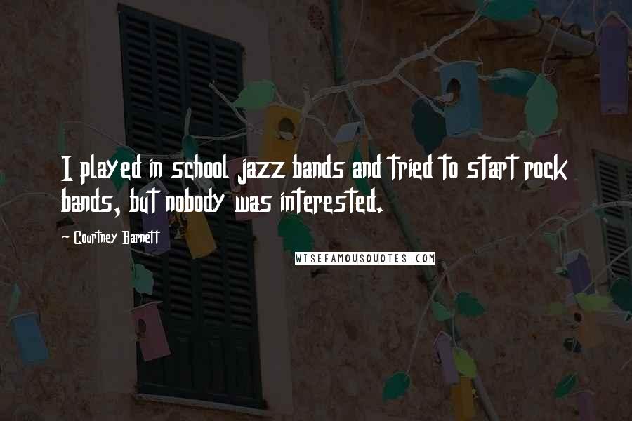 Courtney Barnett Quotes: I played in school jazz bands and tried to start rock bands, but nobody was interested.