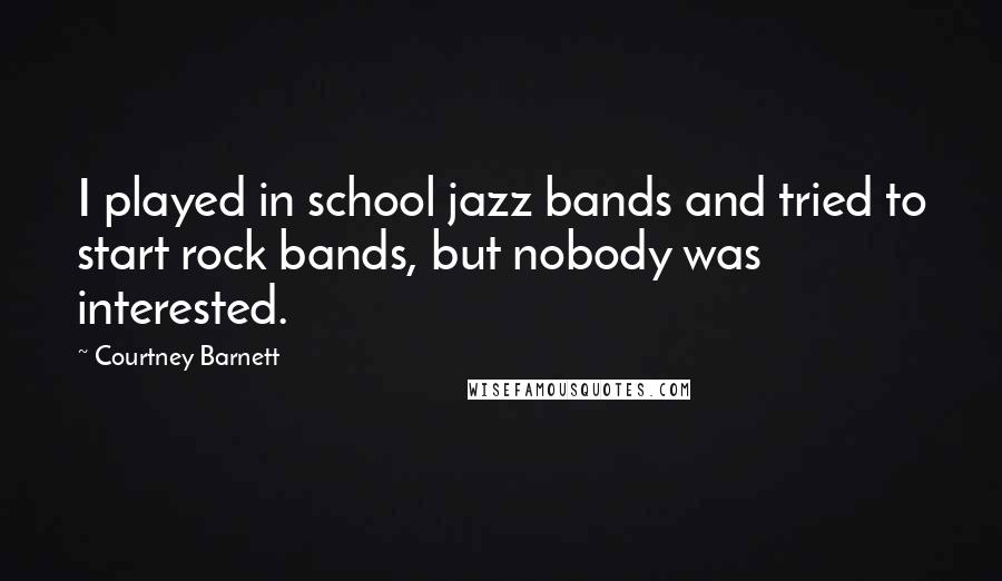 Courtney Barnett Quotes: I played in school jazz bands and tried to start rock bands, but nobody was interested.