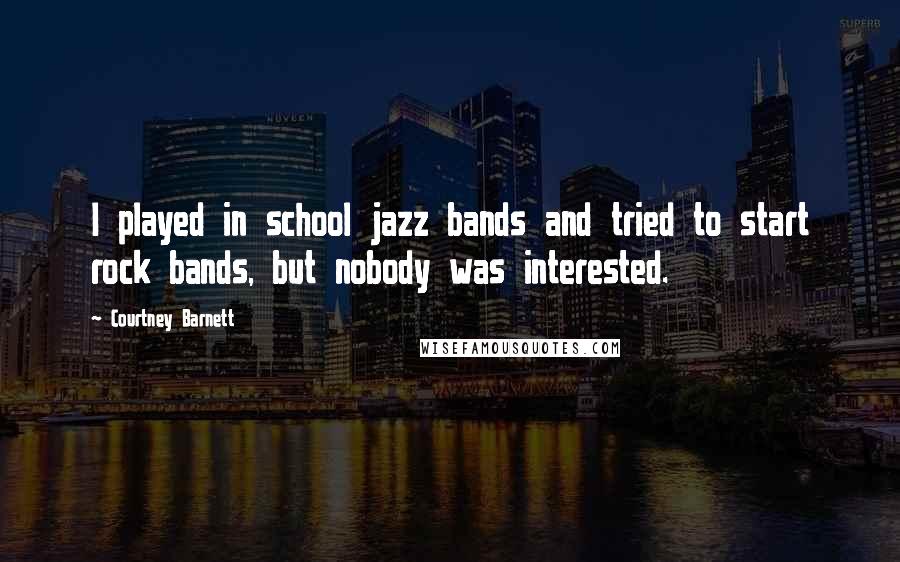 Courtney Barnett Quotes: I played in school jazz bands and tried to start rock bands, but nobody was interested.