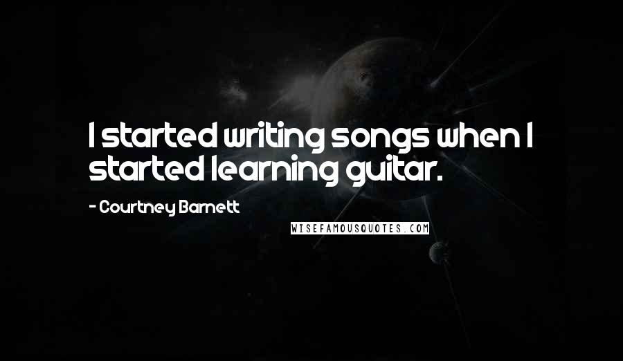 Courtney Barnett Quotes: I started writing songs when I started learning guitar.