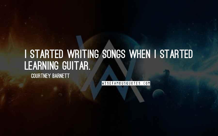 Courtney Barnett Quotes: I started writing songs when I started learning guitar.