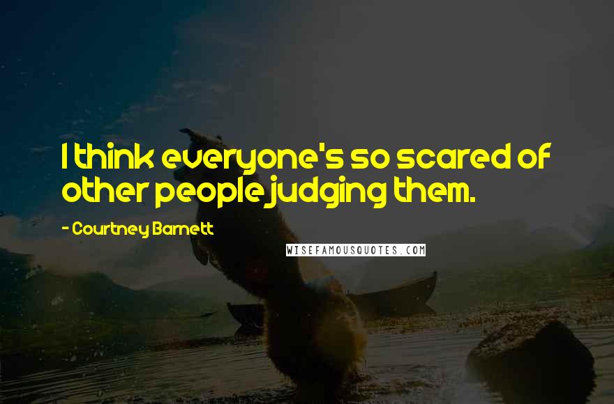 Courtney Barnett Quotes: I think everyone's so scared of other people judging them.