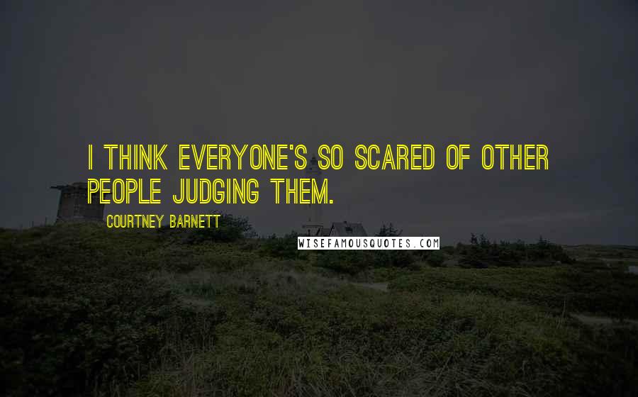 Courtney Barnett Quotes: I think everyone's so scared of other people judging them.