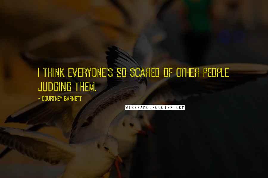 Courtney Barnett Quotes: I think everyone's so scared of other people judging them.
