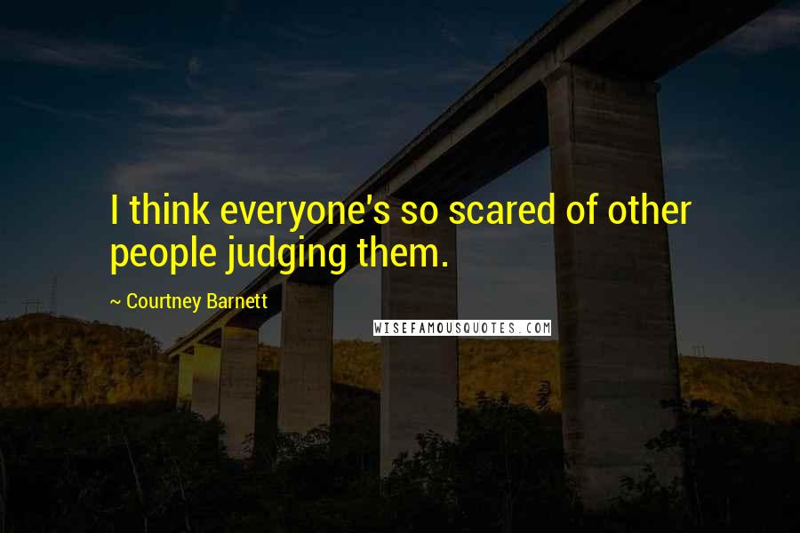 Courtney Barnett Quotes: I think everyone's so scared of other people judging them.
