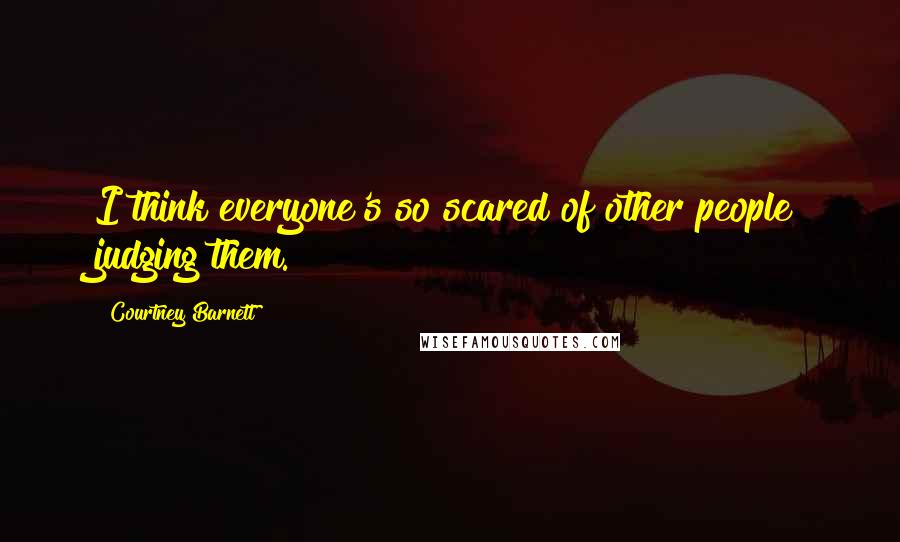 Courtney Barnett Quotes: I think everyone's so scared of other people judging them.