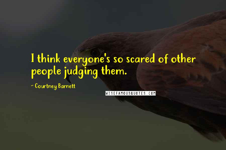 Courtney Barnett Quotes: I think everyone's so scared of other people judging them.