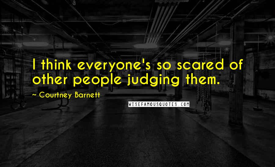 Courtney Barnett Quotes: I think everyone's so scared of other people judging them.