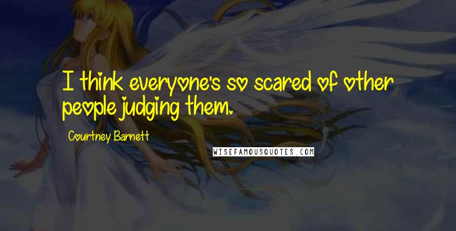 Courtney Barnett Quotes: I think everyone's so scared of other people judging them.