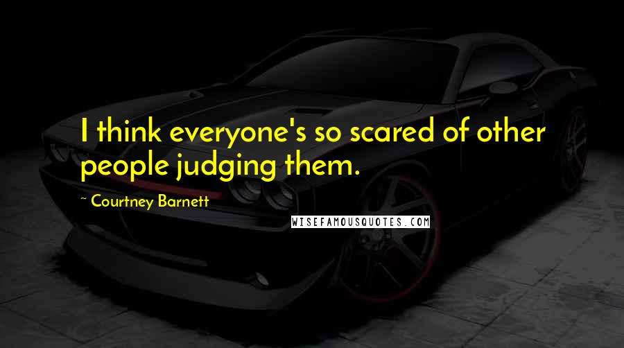 Courtney Barnett Quotes: I think everyone's so scared of other people judging them.