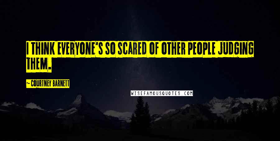 Courtney Barnett Quotes: I think everyone's so scared of other people judging them.