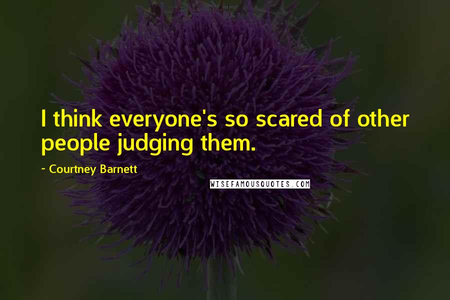 Courtney Barnett Quotes: I think everyone's so scared of other people judging them.