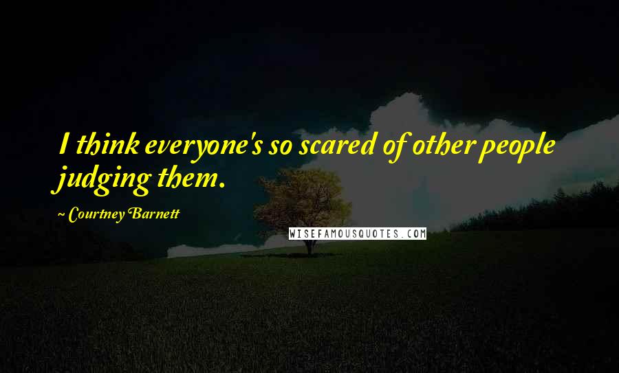 Courtney Barnett Quotes: I think everyone's so scared of other people judging them.