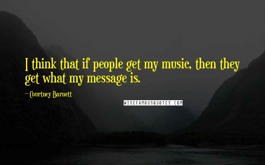 Courtney Barnett Quotes: I think that if people get my music, then they get what my message is.
