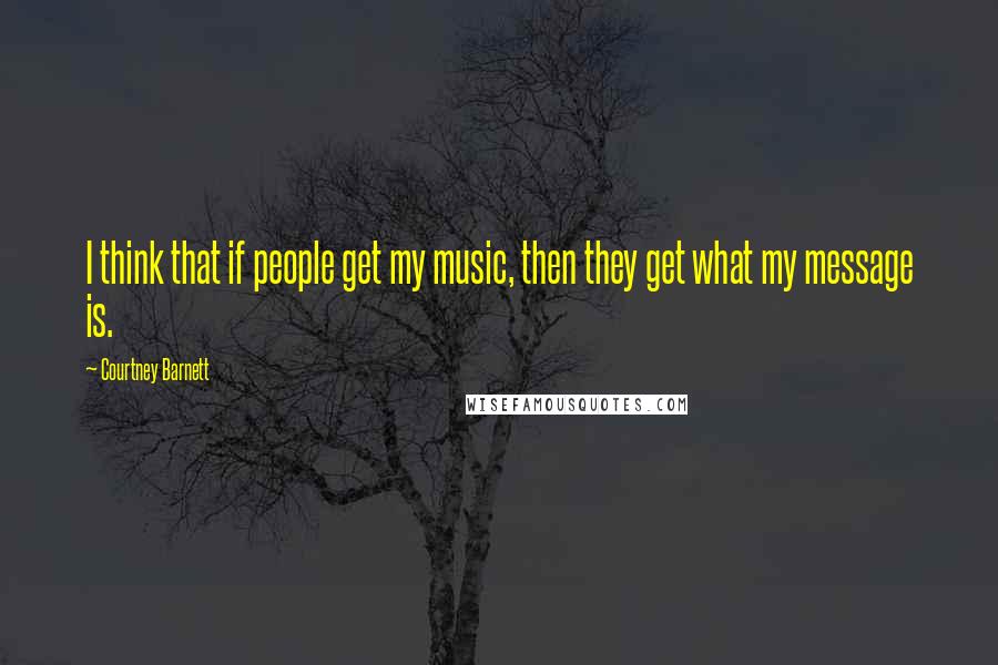 Courtney Barnett Quotes: I think that if people get my music, then they get what my message is.