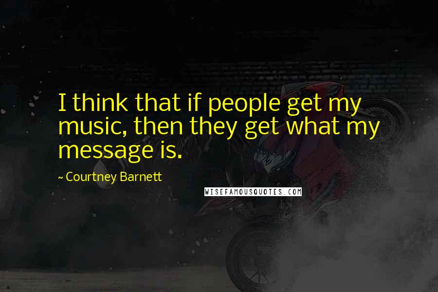 Courtney Barnett Quotes: I think that if people get my music, then they get what my message is.