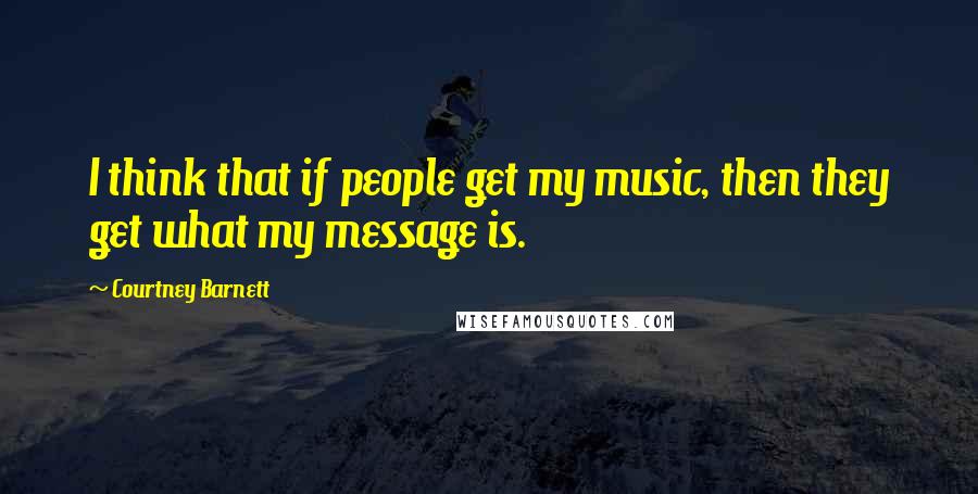 Courtney Barnett Quotes: I think that if people get my music, then they get what my message is.