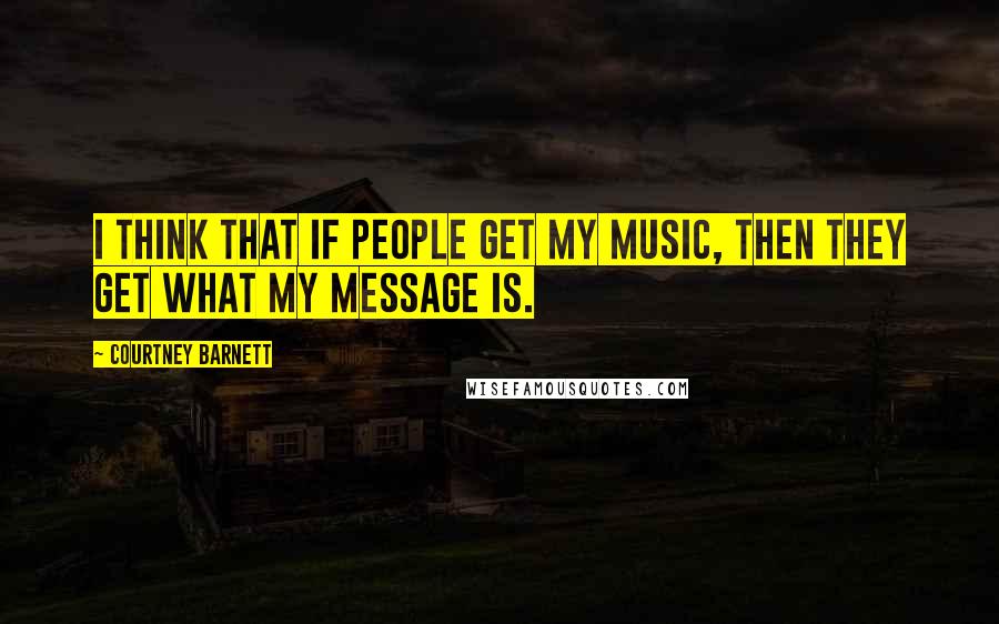 Courtney Barnett Quotes: I think that if people get my music, then they get what my message is.