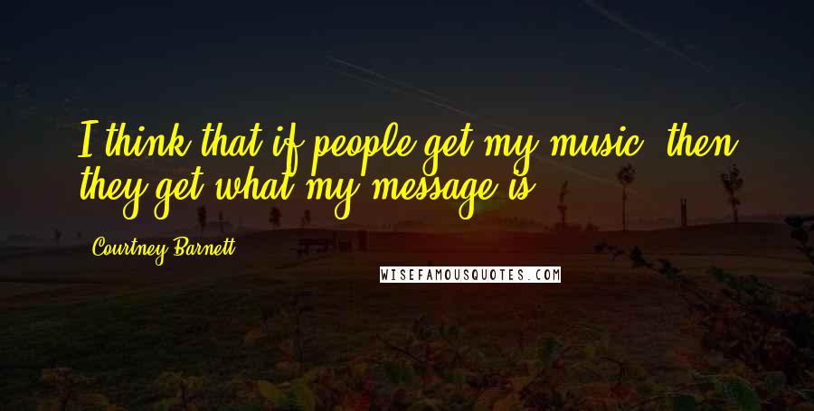 Courtney Barnett Quotes: I think that if people get my music, then they get what my message is.