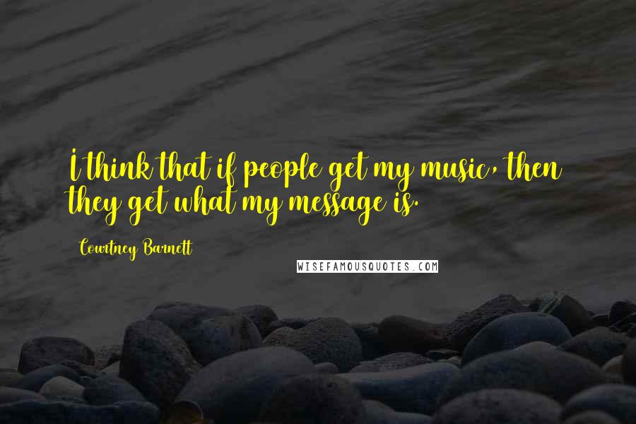 Courtney Barnett Quotes: I think that if people get my music, then they get what my message is.