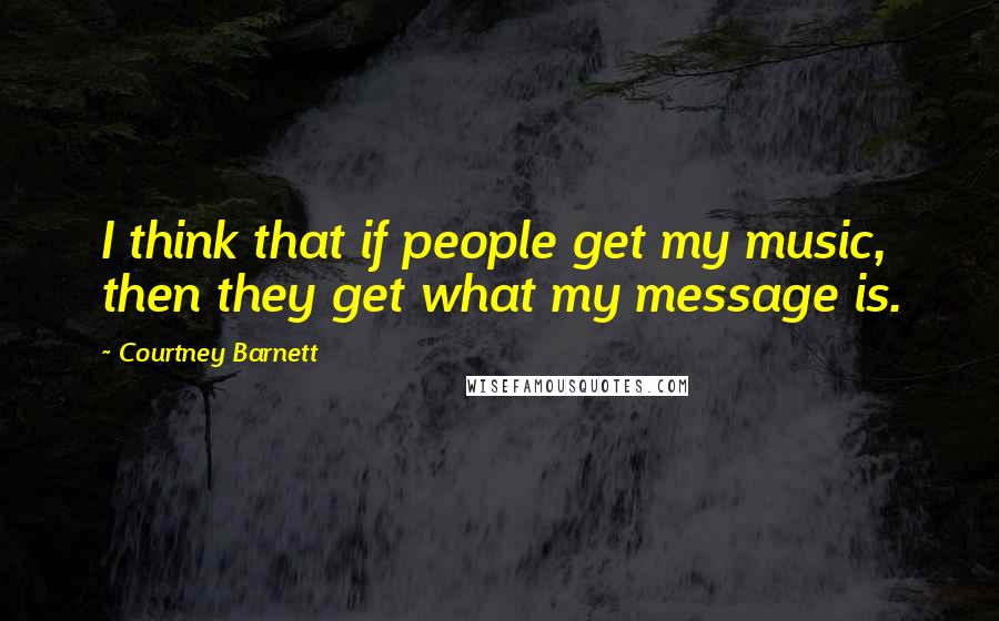 Courtney Barnett Quotes: I think that if people get my music, then they get what my message is.