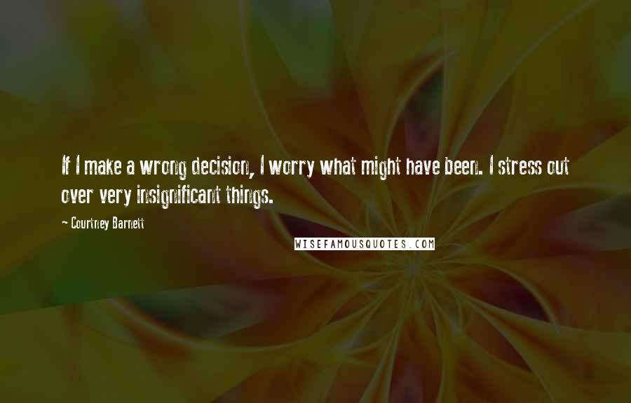 Courtney Barnett Quotes: If I make a wrong decision, I worry what might have been. I stress out over very insignificant things.