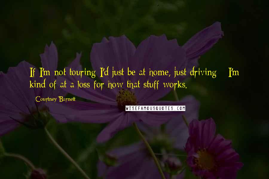 Courtney Barnett Quotes: If I'm not touring I'd just be at home, just driving - I'm kind of at a loss for how that stuff works.
