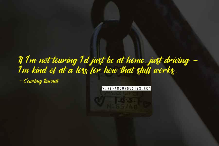 Courtney Barnett Quotes: If I'm not touring I'd just be at home, just driving - I'm kind of at a loss for how that stuff works.