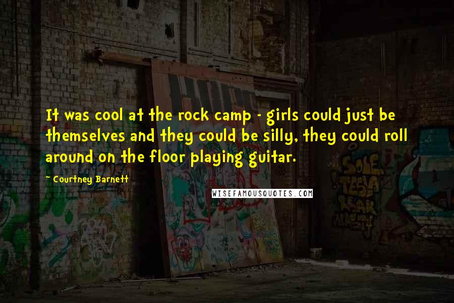 Courtney Barnett Quotes: It was cool at the rock camp - girls could just be themselves and they could be silly, they could roll around on the floor playing guitar.