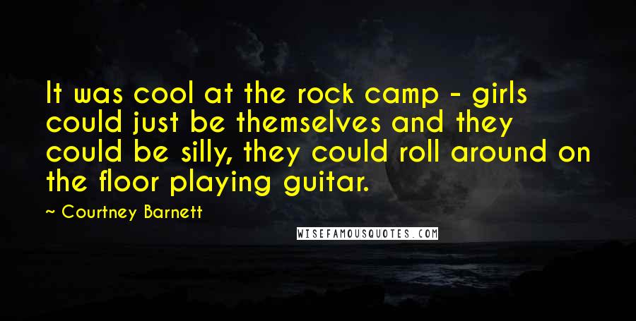 Courtney Barnett Quotes: It was cool at the rock camp - girls could just be themselves and they could be silly, they could roll around on the floor playing guitar.