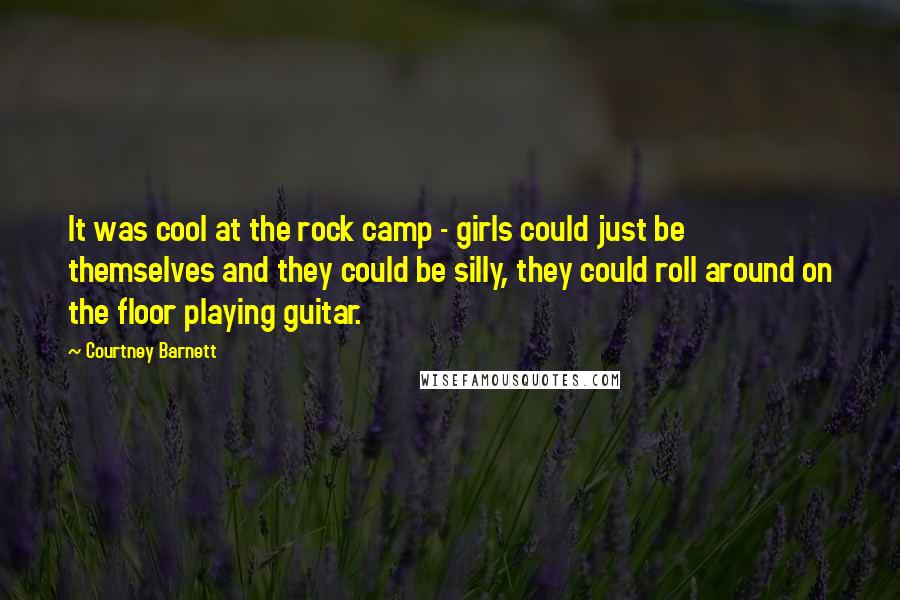 Courtney Barnett Quotes: It was cool at the rock camp - girls could just be themselves and they could be silly, they could roll around on the floor playing guitar.