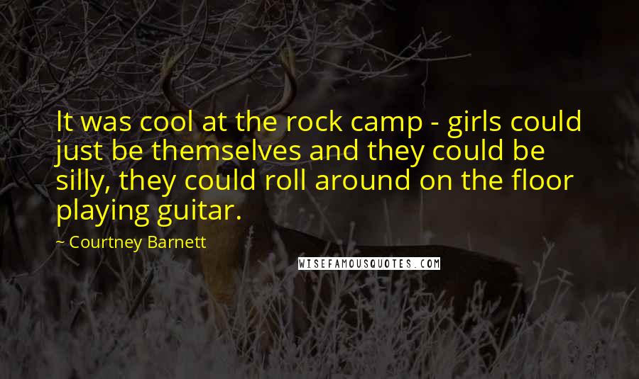 Courtney Barnett Quotes: It was cool at the rock camp - girls could just be themselves and they could be silly, they could roll around on the floor playing guitar.