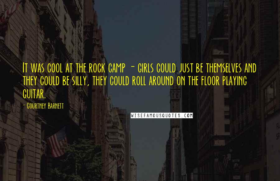 Courtney Barnett Quotes: It was cool at the rock camp - girls could just be themselves and they could be silly, they could roll around on the floor playing guitar.