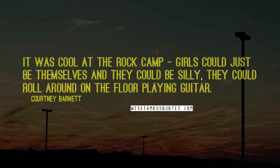 Courtney Barnett Quotes: It was cool at the rock camp - girls could just be themselves and they could be silly, they could roll around on the floor playing guitar.