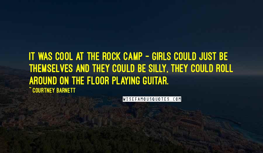 Courtney Barnett Quotes: It was cool at the rock camp - girls could just be themselves and they could be silly, they could roll around on the floor playing guitar.