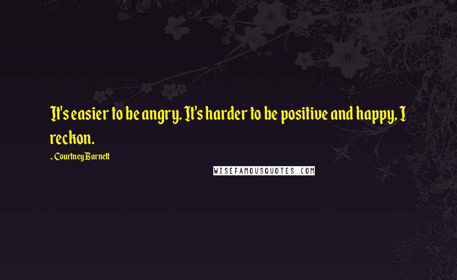 Courtney Barnett Quotes: It's easier to be angry. It's harder to be positive and happy, I reckon.